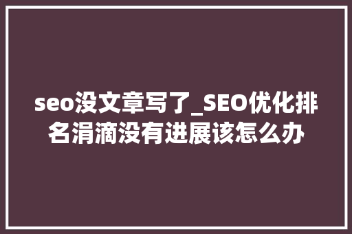 seo没文章写了_SEO优化排名涓滴没有进展该怎么办 seo没文章写了_SEO优化排名涓滴没有进展该怎么办 SEO关键词