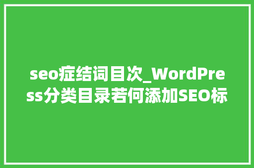 seo症结词目次_WordPress分类目录若何添加SEO标题描述和关键词 seo症结词目次_WordPress分类目录若何添加SEO标题描述和关键词 必应SEO