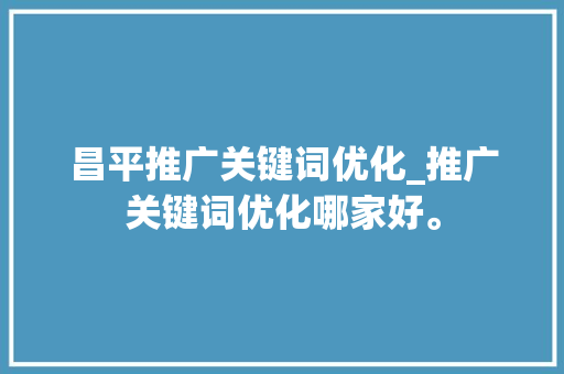 昌平推广关键词优化_推广关键词优化哪家好。 昌平推广关键词优化_推广关键词优化哪家好。 SEO关键词