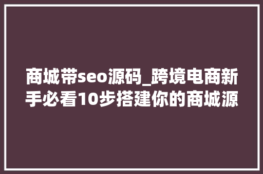 商城带seo源码_跨境电商新手必看10步搭建你的商城源码快速入门 商城带seo源码_跨境电商新手必看10步搭建你的商城源码快速入门 神马SEO