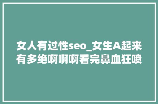 女人有过性seo_女生A起来有多绝啊啊啊看完鼻血狂喷 女人有过性seo_女生A起来有多绝啊啊啊看完鼻血狂喷 搜狗SEO