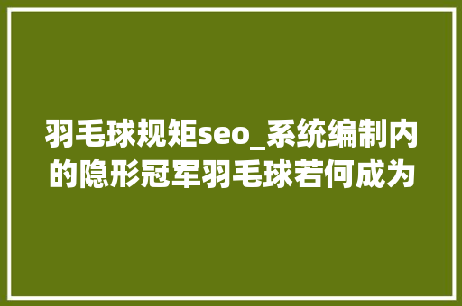 羽毛球规矩seo_系统编制内的隐形冠军羽毛球若何成为国家队的金牌摇篮 羽毛球规矩seo_系统编制内的隐形冠军羽毛球若何成为国家队的金牌摇篮 神马SEO