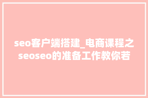 seo客户端搭建_电商课程之seoseo的准备工作教你若何成功搭建网站 seo客户端搭建_电商课程之seoseo的准备工作教你若何成功搭建网站 SEO关键词