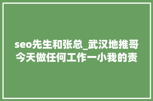 seo先生和张总_武汉地推哥今天做任何工作一小我的责任心责任感很重要 seo先生和张总_武汉地推哥今天做任何工作一小我的责任心责任感很重要 搜狗SEO