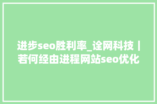 进步seo胜利率_诠网科技｜若何经由进程网站seo优化提高接单成功率 进步seo胜利率_诠网科技｜若何经由进程网站seo优化提高接单成功率 搜狗SEO