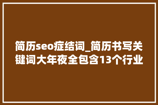 简历seo症结词_简历书写关键词大年夜全包含13个行业覆盖跨越150个关键词 简历seo症结词_简历书写关键词大年夜全包含13个行业覆盖跨越150个关键词 SEO关键词