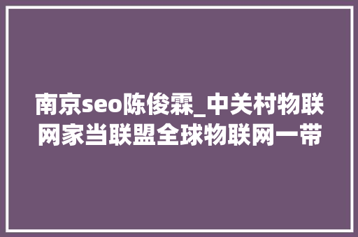 南京seo陈俊霖_中关村物联网家当联盟全球物联网一带一路国际立异峰会圆满召开 南京seo陈俊霖_中关村物联网家当联盟全球物联网一带一路国际立异峰会圆满召开 必应SEO