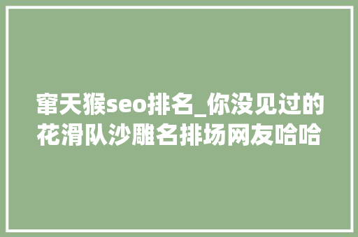 窜天猴seo排名_你没见过的花滑队沙雕名排场网友哈哈哈果真都是隐藏的喜剧人 窜天猴seo排名_你没见过的花滑队沙雕名排场网友哈哈哈果真都是隐藏的喜剧人 网站建设公司