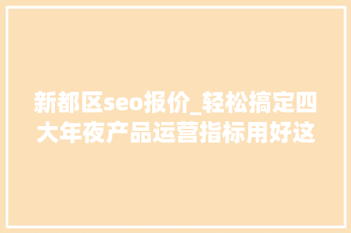 新都区seo报价_轻松搞定四大年夜产品运营指标用好这三招转化率不再是问题 新都区seo报价_轻松搞定四大年夜产品运营指标用好这三招转化率不再是问题 SEO关键词