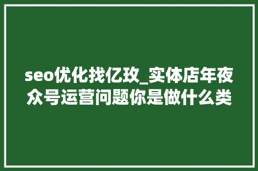 seo优化找亿玫_实体店年夜众号运营问题你是做什么类型的客户该若何做 seo优化找亿玫_实体店年夜众号运营问题你是做什么类型的客户该若何做 SEO关键词