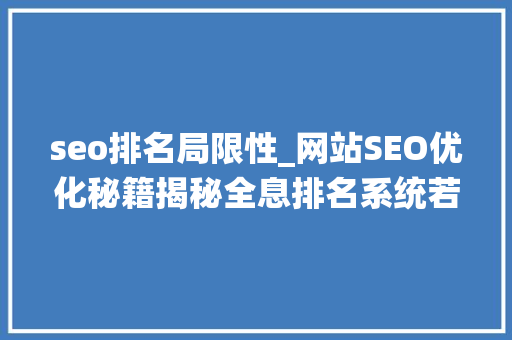 seo排名局限性_网站SEO优化秘籍揭秘全息排名系统若何提升运营效果 SEO关键词 seo排名局限性_网站SEO优化秘籍揭秘全息排名系统若何提升运营效果 seo排名局限性_网站SEO优化秘籍揭秘全息排名系统若何提升运营效果 SEO关键词