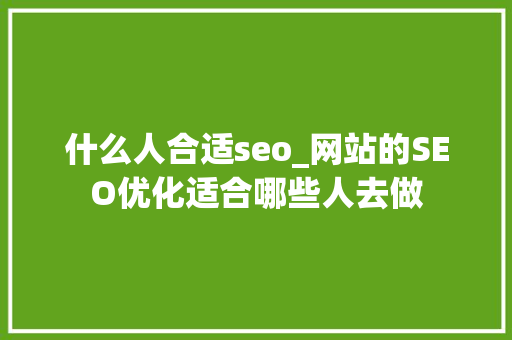 什么人合适seo_网站的SEO优化适合哪些人去做 什么人合适seo_网站的SEO优化适合哪些人去做 搜狗SEO