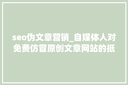 seo伪文章营销_自媒体人对免费仿冒原创文章网站的抵牾心态及伪原创的诱惑与隐患 seo伪文章营销_自媒体人对免费仿冒原创文章网站的抵牾心态及伪原创的诱惑与隐患 百度SEO