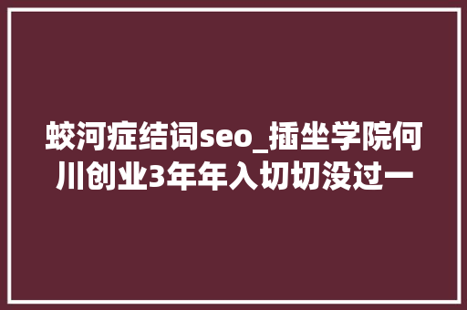 蛟河症结词seo_插坐学院何川创业3年年入切切没过一天舒服日子｜浑水独家 蛟河症结词seo_插坐学院何川创业3年年入切切没过一天舒服日子｜浑水独家 搜狗SEO