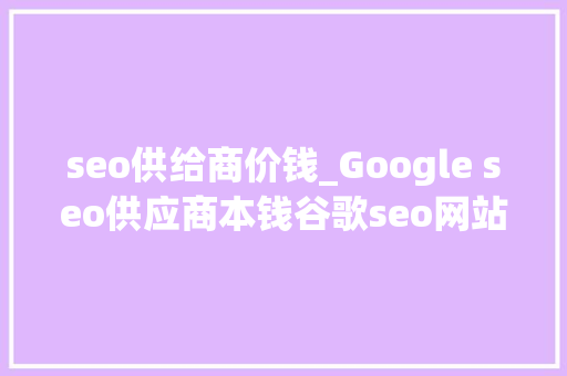 seo供给商价钱_Google seo供应商本钱谷歌seo网站运营 seo供给商价钱_Google seo供应商本钱谷歌seo网站运营 百度SEO