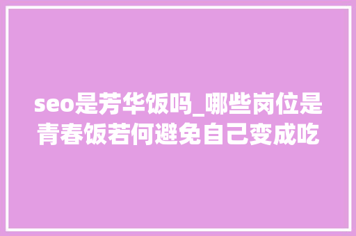seo是芳华饭吗_哪些岗位是青春饭若何避免自己变成吃青春饭的 seo是芳华饭吗_哪些岗位是青春饭若何避免自己变成吃青春饭的 神马SEO