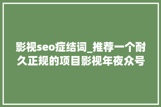 影视seo症结词_推荐一个耐久正规的项目影视年夜众号 影视seo症结词_推荐一个耐久正规的项目影视年夜众号 网站建设公司