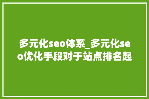 多元化seo体系_多元化seo优化手段对于站点排名起到举足轻重的浸染Top推 多元化seo体系_多元化seo优化手段对于站点排名起到举足轻重的浸染Top推 神马SEO