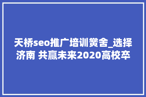 天桥seo推广培训黉舍_选择济南 共赢未来2020高校卒业生收集招聘会等你来 天桥seo推广培训黉舍_选择济南 共赢未来2020高校卒业生收集招聘会等你来 网站建设公司