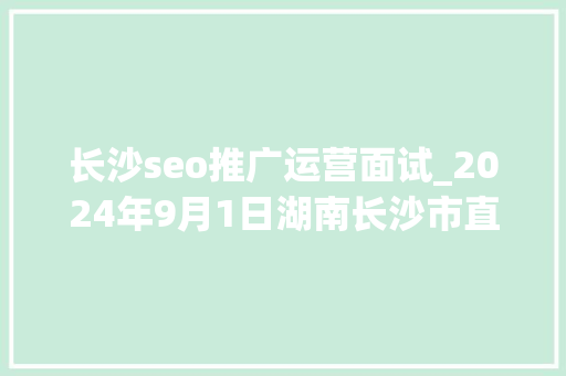 长沙seo推广运营面试_2024年9月1日湖南长沙市直事业单位面试题及参考谜底 长沙seo推广运营面试_2024年9月1日湖南长沙市直事业单位面试题及参考谜底 百度SEO