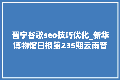 晋宁谷歌seo技巧优化_新华博物馆日报第235期云南晋宁古滇国重大年夜考古创造滇国相印封泥出土 晋宁谷歌seo技巧优化_新华博物馆日报第235期云南晋宁古滇国重大年夜考古创造滇国相印封泥出土 网站建设公司
