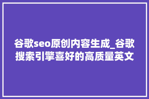 谷歌seo原创内容生成_谷歌搜索引擎喜好的高质量英文伪原创内容若何编写 谷歌seo原创内容生成_谷歌搜索引擎喜好的高质量英文伪原创内容若何编写 神马SEO