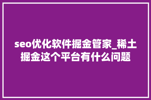 seo优化软件掘金管家_稀土掘金这个平台有什么问题 seo优化软件掘金管家_稀土掘金这个平台有什么问题 百度SEO