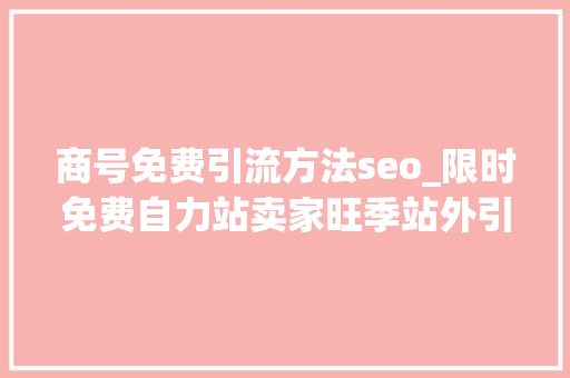 商号免费引流方法seo_限时免费自力站卖家旺季站外引流秘籍就在这里 商号免费引流方法seo_限时免费自力站卖家旺季站外引流秘籍就在这里 搜狗SEO
