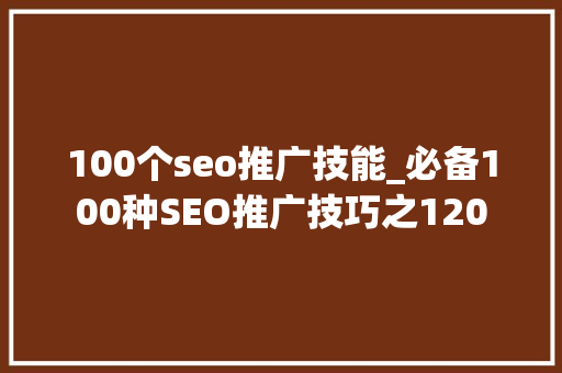 100个seo推广技能_必备100种SEO推广技巧之120 100个seo推广技能_必备100种SEO推广技巧之120 神马SEO