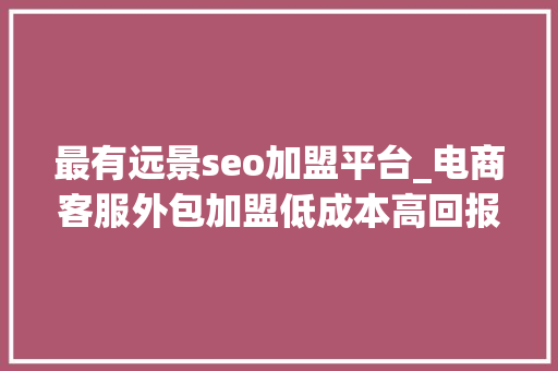 最有远景seo加盟平台_电商客服外包加盟低成本高回报的创业新蓝海 最有远景seo加盟平台_电商客服外包加盟低成本高回报的创业新蓝海 神马SEO