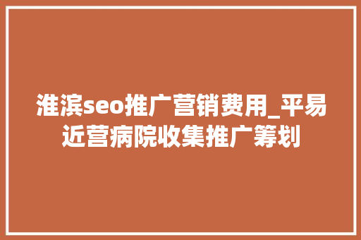 淮滨seo推广营销费用_平易近营病院收集推广筹划 淮滨seo推广营销费用_平易近营病院收集推广筹划 网站建设公司