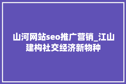 山河网站seo推广营销_江山建构社交经济新物种 山河网站seo推广营销_江山建构社交经济新物种 必应SEO