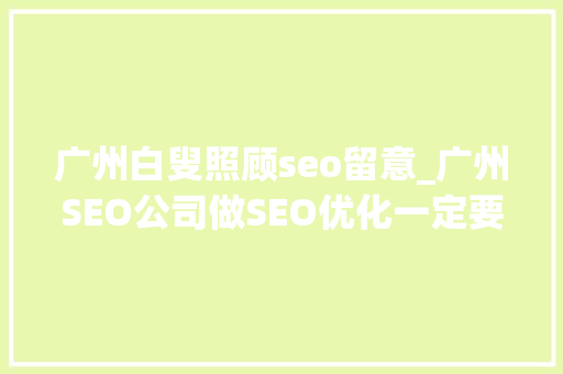 广州白叟照顾seo留意_广州SEO公司做SEO优化一定要留心这几点。 广州白叟照顾seo留意_广州SEO公司做SEO优化一定要留心这几点。 神马SEO