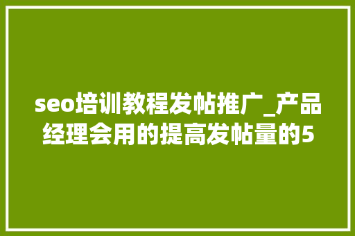 seo培训教程发帖推广_产品经理会用的提高发帖量的5大年夜思维办法 seo培训教程发帖推广_产品经理会用的提高发帖量的5大年夜思维办法 百度SEO