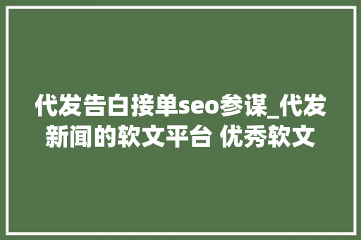 代发告白接单seo参谋_代发新闻的软文平台 优秀软文代发哪家好软文发稿 代发告白接单seo参谋_代发新闻的软文平台 优秀软文代发哪家好软文发稿 神马SEO