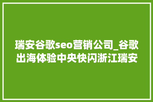 瑞安谷歌seo营销公司_谷歌出海体验中央快闪浙江瑞安 助力企业出海致胜 瑞安谷歌seo营销公司_谷歌出海体验中央快闪浙江瑞安 助力企业出海致胜 搜狗SEO