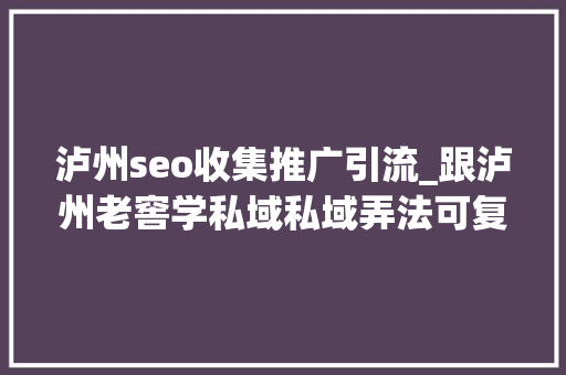 泸州seo收集推广引流_跟泸州老窖学私域私域弄法可复制的运营操盘术 泸州seo收集推广引流_跟泸州老窖学私域私域弄法可复制的运营操盘术 搜狗SEO