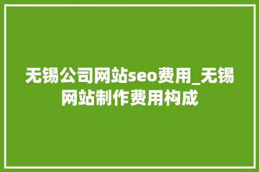 无锡公司网站seo费用_无锡网站制作费用构成 无锡公司网站seo费用_无锡网站制作费用构成 搜狗SEO