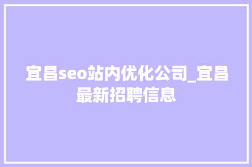 宜昌seo站内优化公司_宜昌最新招聘信息 宜昌seo站内优化公司_宜昌最新招聘信息 搜狗SEO