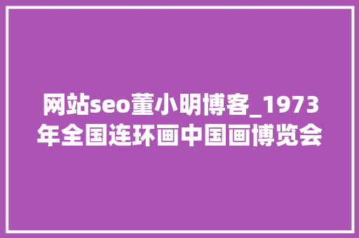 网站seo董小明博客_1973年全国连环画中国画博览会连环画选 网站seo董小明博客_1973年全国连环画中国画博览会连环画选 搜狗SEO