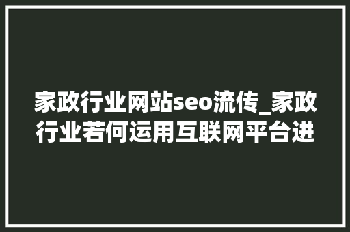 家政行业网站seo流传_家政行业若何运用互联网平台进行引流 家政行业网站seo流传_家政行业若何运用互联网平台进行引流 网站建设公司