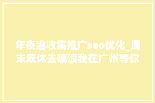 年夜冶收集推广seo优化_周末双休去哪浪我在广州等你哟 年夜冶收集推广seo优化_周末双休去哪浪我在广州等你哟 必应SEO