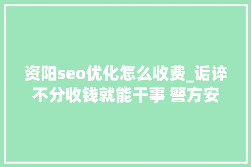 资阳seo优化怎么收费_诟谇不分收钱就能干事 警方安网行动清除近6万条帖子 资阳seo优化怎么收费_诟谇不分收钱就能干事 警方安网行动清除近6万条帖子 百度SEO