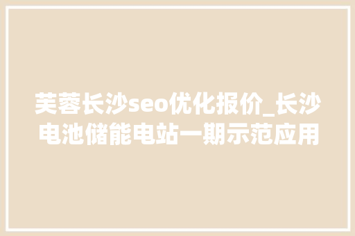 芙蓉长沙seo优化报价_长沙电池储能电站一期示范应用 芙蓉长沙seo优化报价_长沙电池储能电站一期示范应用 百度SEO