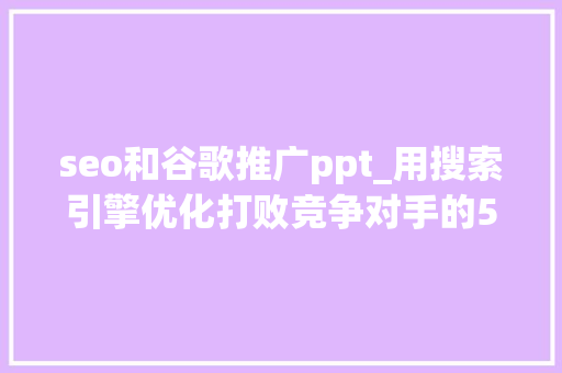 seo和谷歌推广ppt_用搜索引擎优化打败竞争对手的5个步骤 seo和谷歌推广ppt_用搜索引擎优化打败竞争对手的5个步骤 神马SEO