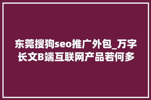 东莞搜狗seo推广外包_万字长文B端互联网产品若何多渠道获客 东莞搜狗seo推广外包_万字长文B端互联网产品若何多渠道获客 搜狗SEO