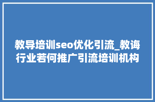 教导培训seo优化引流_教诲行业若何推广引流培训机构若何提升流量转化 教导培训seo优化引流_教诲行业若何推广引流培训机构若何提升流量转化 神马SEO