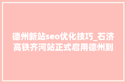 德州新站seo优化技巧_石济高铁齐河站正式启用德州到齐河只需半小时27块钱 德州新站seo优化技巧_石济高铁齐河站正式启用德州到齐河只需半小时27块钱 百度SEO
