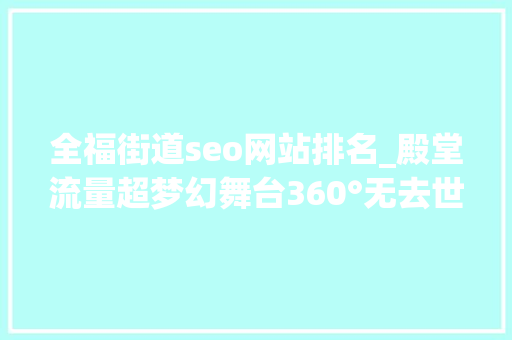 全福街道seo网站排名_殿堂流量超梦幻舞台360°无去世角2020福建春晚看点解析 全福街道seo网站排名_殿堂流量超梦幻舞台360°无去世角2020福建春晚看点解析 神马SEO