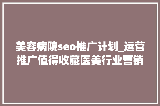 美容病院seo推广计划_运营推广值得收藏医美行业营销筹划大年夜全 美容病院seo推广计划_运营推广值得收藏医美行业营销筹划大年夜全 百度SEO